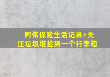 阿伟探险生活记录+关注垃圾堆捡到一个行李箱