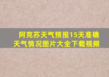 阿克苏天气预报15天准确天气情况图片大全下载视频