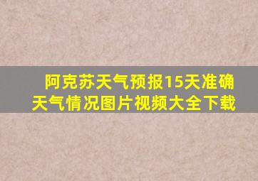 阿克苏天气预报15天准确天气情况图片视频大全下载