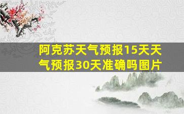 阿克苏天气预报15天天气预报30天准确吗图片