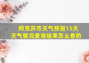 阿克苏市天气预报15天天气情况查询结果怎么查的