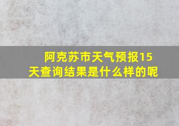 阿克苏市天气预报15天查询结果是什么样的呢