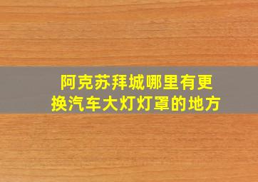 阿克苏拜城哪里有更换汽车大灯灯罩的地方