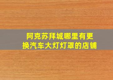 阿克苏拜城哪里有更换汽车大灯灯罩的店铺