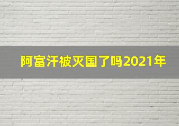 阿富汗被灭国了吗2021年