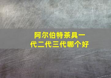 阿尔伯特茶具一代二代三代哪个好