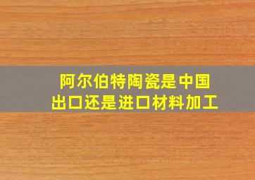 阿尔伯特陶瓷是中国出口还是进口材料加工