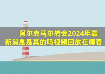 阿尔克马尔转会2024年最新消息是真的吗视频回放在哪看