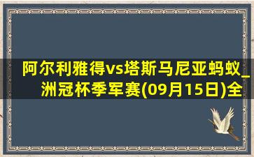 阿尔利雅得vs塔斯马尼亚蚂蚁_洲冠杯季军赛(09月15日)全场录像