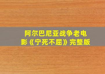 阿尔巴尼亚战争老电影《宁死不屈》完整版