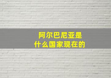 阿尔巴尼亚是什么国家现在的