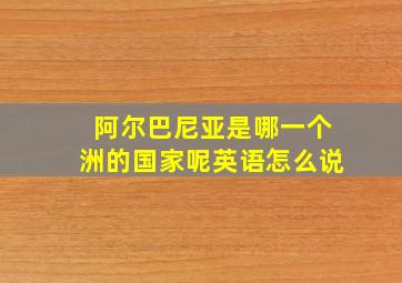 阿尔巴尼亚是哪一个洲的国家呢英语怎么说