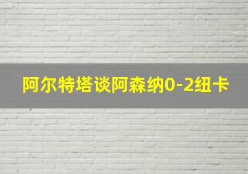 阿尔特塔谈阿森纳0-2纽卡