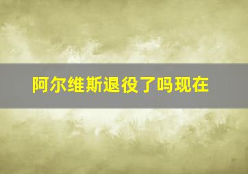 阿尔维斯退役了吗现在