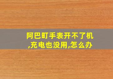 阿巴町手表开不了机,充电也没用,怎么办