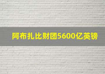 阿布扎比财团5600亿英镑