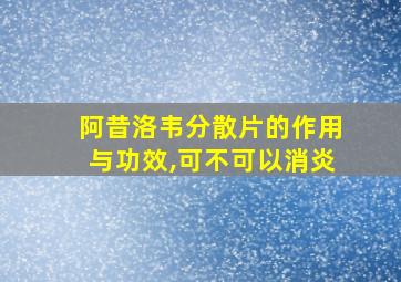 阿昔洛韦分散片的作用与功效,可不可以消炎