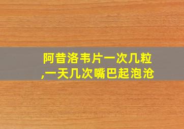 阿昔洛韦片一次几粒,一天几次嘴巴起泡沧