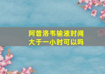 阿昔洛韦输液时间大于一小时可以吗