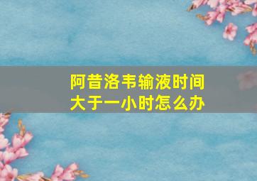 阿昔洛韦输液时间大于一小时怎么办