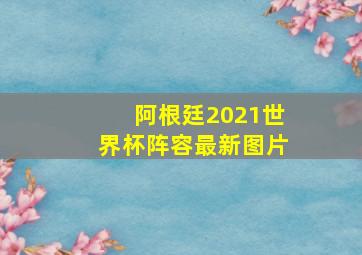 阿根廷2021世界杯阵容最新图片