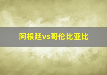 阿根廷vs哥伦比亚比