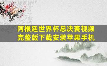 阿根廷世界杯总决赛视频完整版下载安装苹果手机