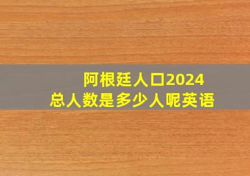 阿根廷人口2024总人数是多少人呢英语