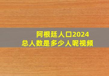 阿根廷人口2024总人数是多少人呢视频