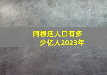 阿根廷人口有多少亿人2023年