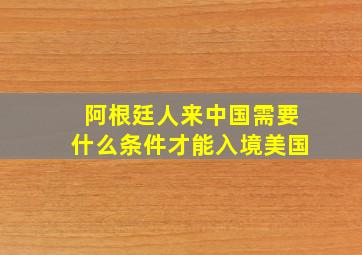 阿根廷人来中国需要什么条件才能入境美国