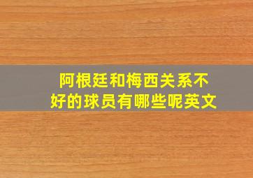 阿根廷和梅西关系不好的球员有哪些呢英文