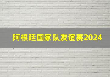 阿根廷国家队友谊赛2024