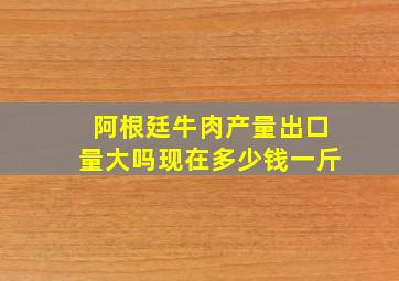 阿根廷牛肉产量出口量大吗现在多少钱一斤