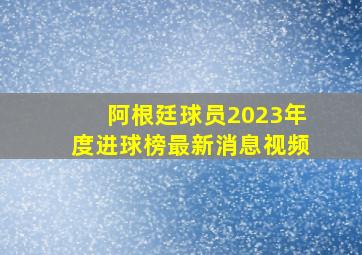 阿根廷球员2023年度进球榜最新消息视频