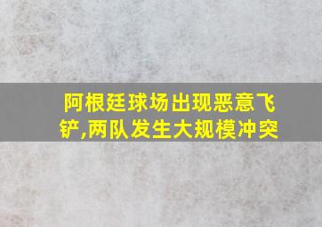 阿根廷球场出现恶意飞铲,两队发生大规模冲突