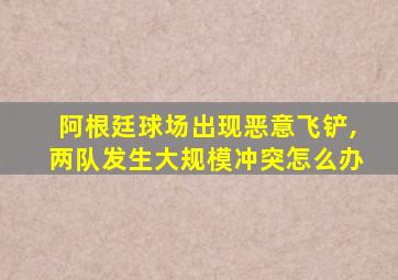 阿根廷球场出现恶意飞铲,两队发生大规模冲突怎么办