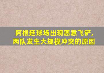 阿根廷球场出现恶意飞铲,两队发生大规模冲突的原因