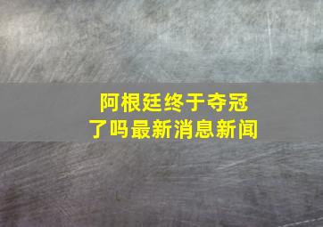 阿根廷终于夺冠了吗最新消息新闻