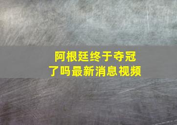 阿根廷终于夺冠了吗最新消息视频