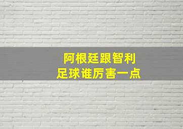 阿根廷跟智利足球谁厉害一点