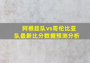 阿根廷队vs哥伦比亚队最新比分数据预测分析