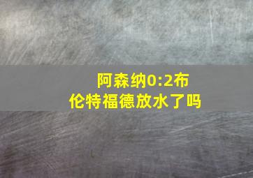 阿森纳0:2布伦特福德放水了吗