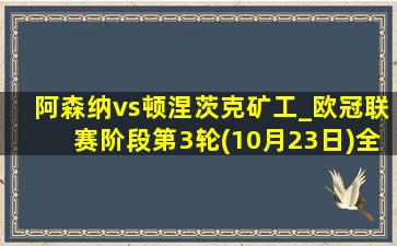 阿森纳vs顿涅茨克矿工_欧冠联赛阶段第3轮(10月23日)全场录像