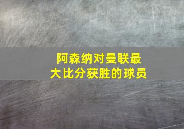 阿森纳对曼联最大比分获胜的球员