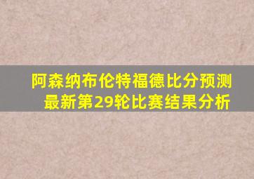 阿森纳布伦特福德比分预测最新第29轮比赛结果分析