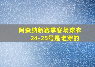 阿森纳新赛季客场球衣24-25号是谁穿的