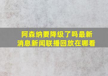 阿森纳要降级了吗最新消息新闻联播回放在哪看