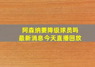 阿森纳要降级球员吗最新消息今天直播回放