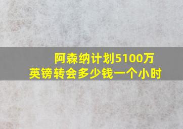 阿森纳计划5100万英镑转会多少钱一个小时